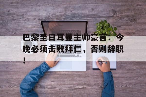 随机巴黎圣日耳曼主帅豪言：今晚必须击败拜仁，否则辞职！