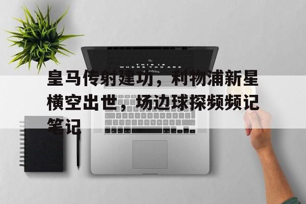 随机皇马传射建功，利物浦新星横空出世，场边球探频频记笔记皇马利物浦交手记录