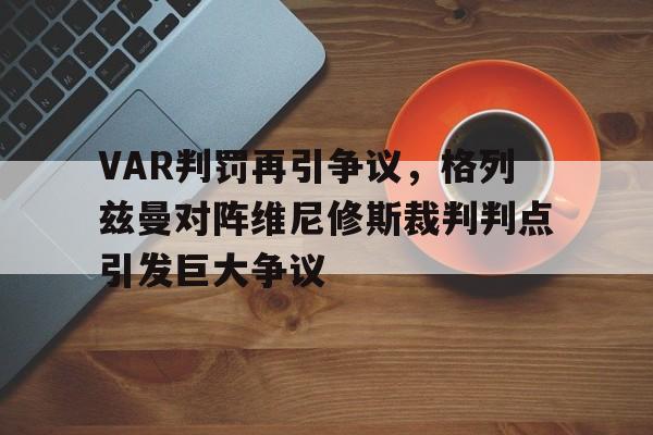 随机VAR判罚再引争议，格列兹曼对阵维尼修斯裁判判点引发巨大争议
